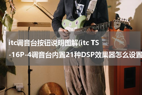 itc调音台按钮说明图解(itc TS-16P-4调音台内置21种DSP效果器怎么设置)