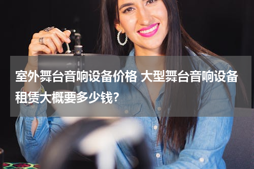 室外舞台音响设备价格 大型舞台音响设备租赁大概要多少钱？